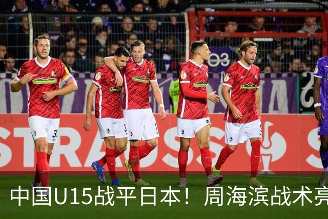 中国U15战平日本！周海滨战术亮眼，韧性超龄