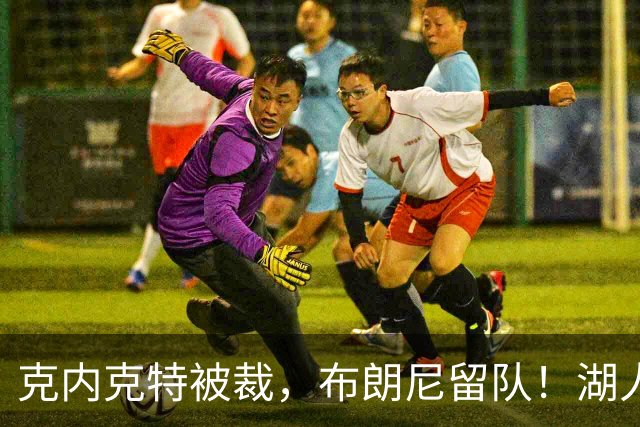 克内克特被裁，布朗尼留队！湖人18人名单出炉