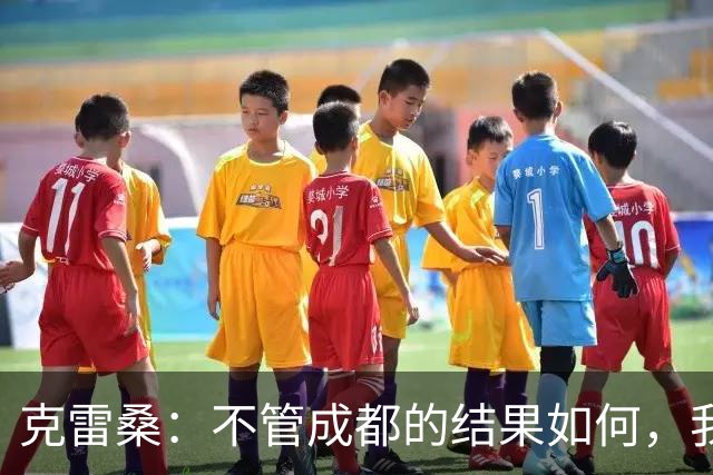 克雷桑：不管成都的结果如何，我们回到主场会全力以赴争胜