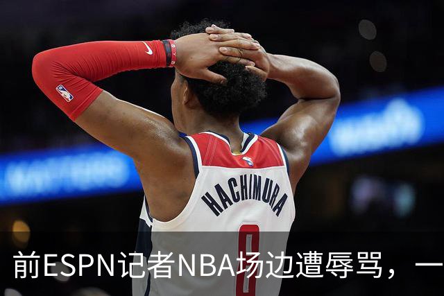 前ESPN记者NBA场边遭辱骂，一杯饮料泼回去后双双被请出场