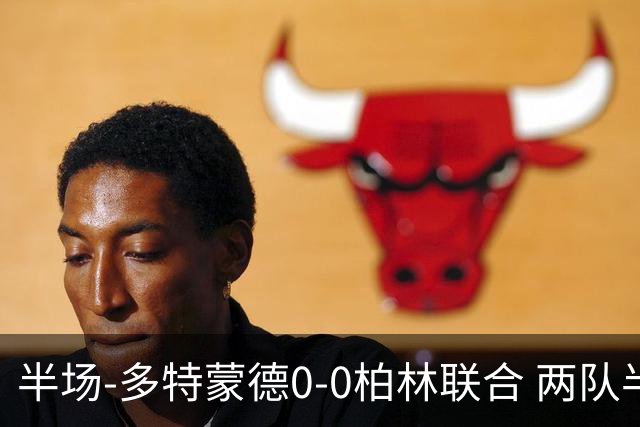 半场-多特蒙德0-0柏林联合 两队半场合计5黄牌科贝尔神扑救险