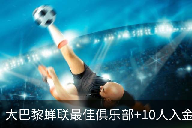 大巴黎蝉联最佳俱乐部+10人入金球候选，最高是KK排名第六