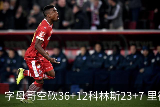 字母哥空砍36+12科林斯23+7 里德19+11活塞扑灭热火