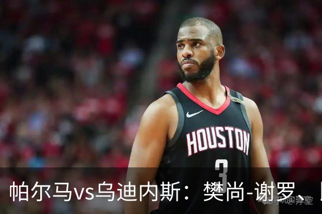 帕尔马vs乌迪内斯：樊尚-谢罗、比拉勒-图雷首发，扎尼奥洛、凯南-戴维斯出战
