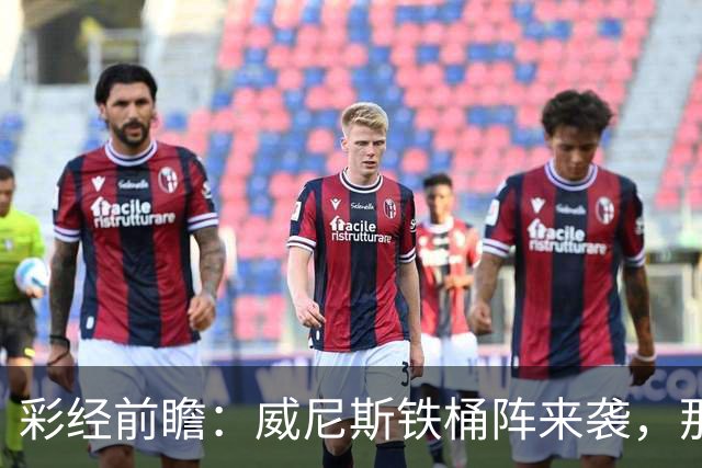 彩经前瞻：威尼斯铁桶阵来袭，那不勒斯客战不易，恐遭平局
