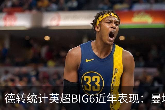 德转统计英超BIG6近年表现：曼城居首，切尔西、热刺倒数