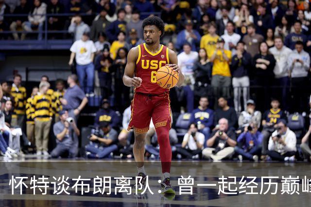 怀特谈布朗离队：曾一起经历巅峰与低谷 他一直信任我&期待交手