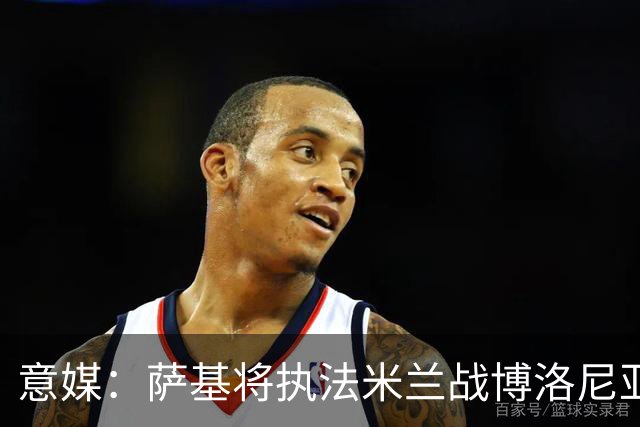 意媒：萨基将执法米兰战博洛尼亚，米兰主场10战博洛尼亚不败