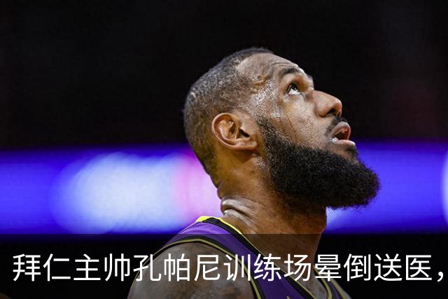 拜仁主帅孔帕尼训练场晕倒送医，此前带病指挥欧冠