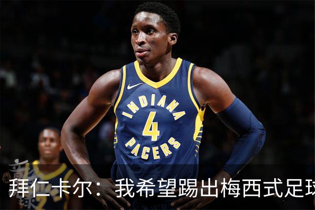 拜仁卡尔：我希望踢出梅西式足球！他是我最重要的偶像！