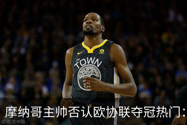 摩纳哥主帅否认欧协联夺冠热门：冠军只会在五六月产生
