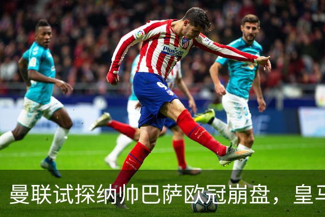 曼联试探纳帅巴萨欧冠崩盘，皇马大胜里尔遭加拉惨案