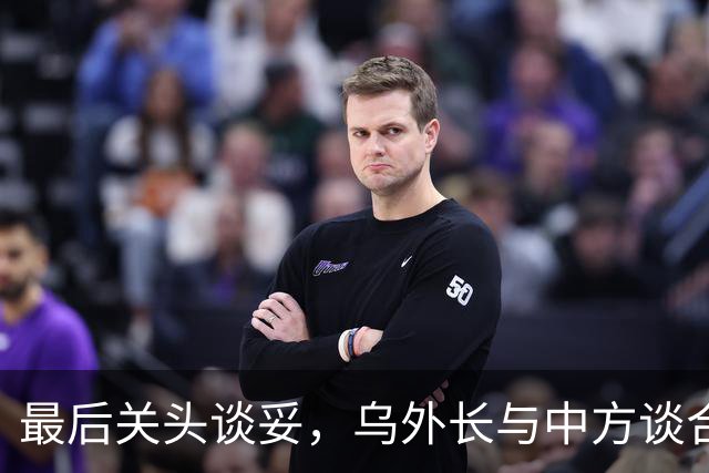 最后关头谈妥，乌外长与中方谈合作，同日，泽连斯基释放让步信号