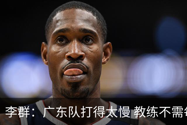 李群：广东队打得太慢 教练不需每一次战术都要琢磨 把比赛交给球员