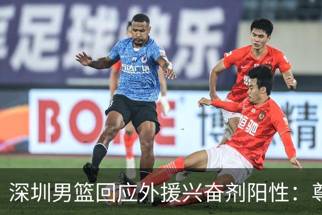 深圳男篮回应外援兴奋剂阳性：尊重检测结果 全力配合调查