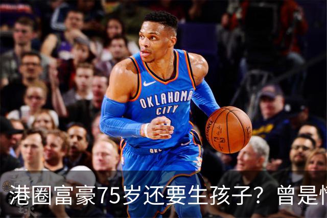 港圈富豪75岁还要生孩子？曾是情场猎手，最终娶小28岁妻子相伴