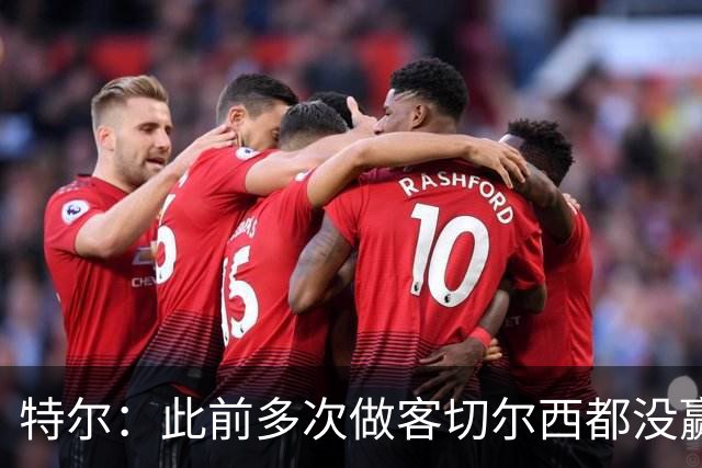 特尔：此前多次做客切尔西都没赢球，这粒进球对我意义非凡