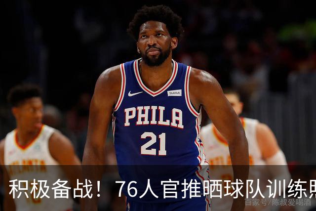 积极备战！76人官推晒球队训练照 明日客战步行者