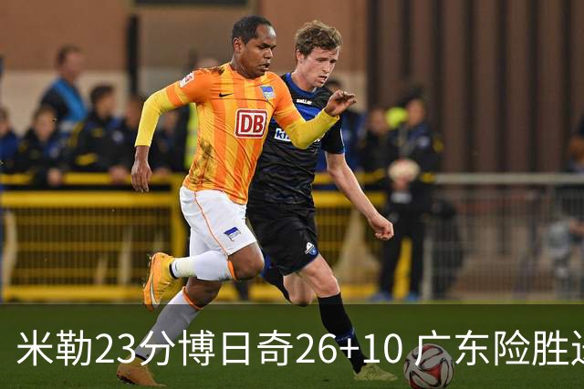 米勒23分博日奇26+10 广东险胜送宁波4连败
