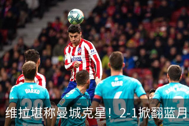 维拉堪称曼城克星！2-1掀翻蓝月亮终结7连胜，帮了阿森纳一把！