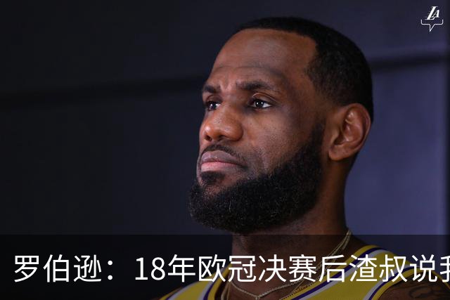罗伯逊：18年欧冠决赛后渣叔说我们会再回来，当时没人相信他
