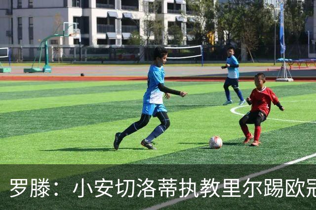 罗滕：小安切洛蒂执教里尔踢欧冠太差，他在任是沾了父亲的光