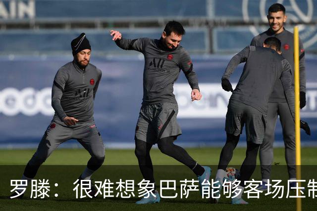 罗滕：很难想象巴萨能够客场压制大巴黎；亚马尔会起决定作用