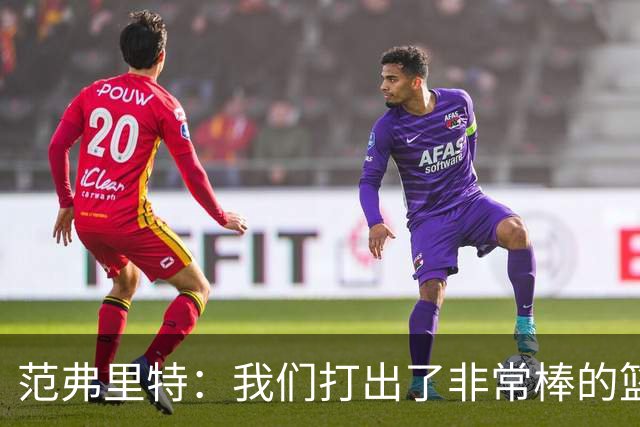 范弗里特：我们打出了非常棒的篮球 球队有着极佳的化学反应