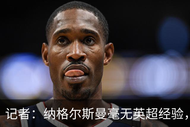 记者：纳格尔斯曼毫无英超经验，执教曼联会是个隐患