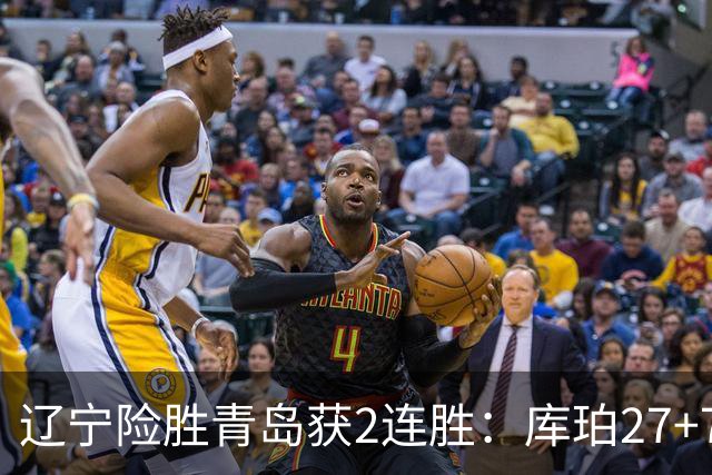 辽宁险胜青岛获2连胜：库珀27+7制胜两罚 赵继伟克里斯被罚下