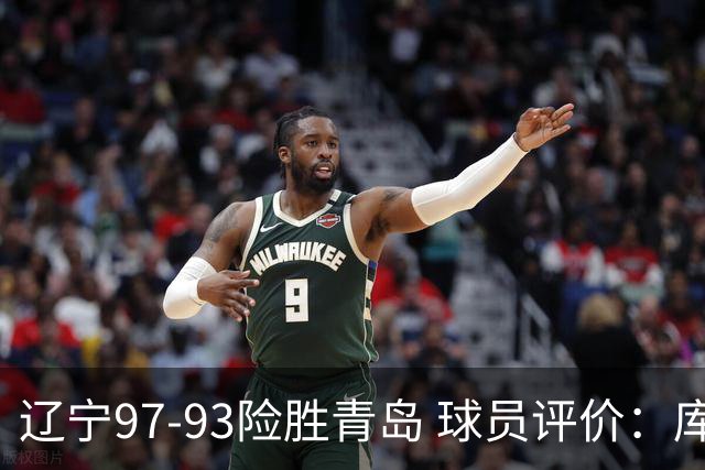 辽宁97-93险胜青岛 球员评价：库珀良好，9人及格，鄢手骐低迷