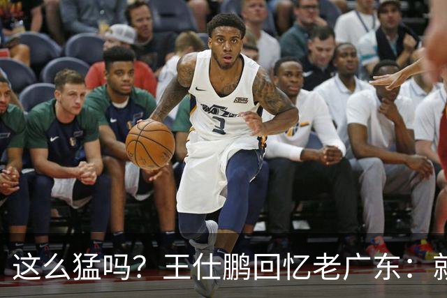 这么猛吗？王仕鹏回忆老广东：就算熬夜打游戏，第三节发力就能赢