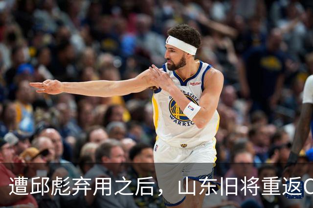 遭邱彪弃用之后，山东旧将重返CBA，新东家出炉，恐难扭转颓势