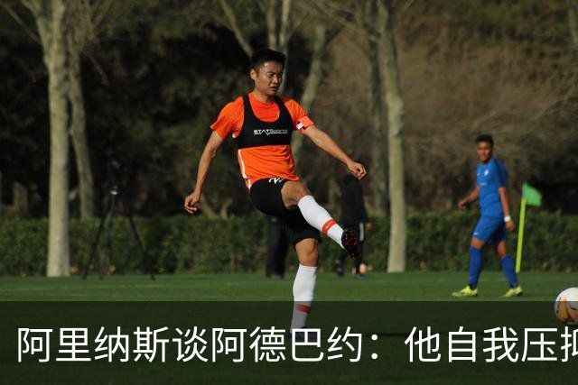 阿里纳斯谈阿德巴约：他自我压抑进攻火力 应当以场均30分为目标