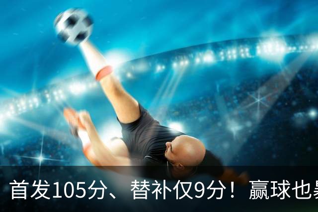 首发105分、替补仅9分！赢球也暴露隐患，这3点不解决争冠无望