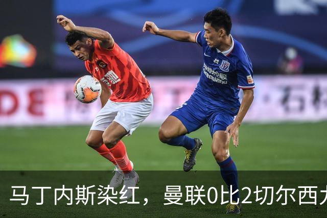 马丁内斯染红，曼联0比2切尔西九场不胜