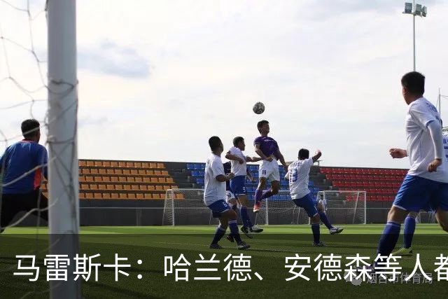 马雷斯卡：哈兰德、安德森等人都需休息；布阿迪能带动队友发挥