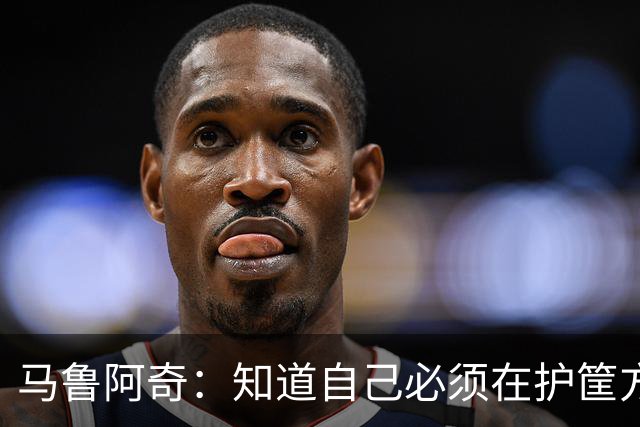 马鲁阿奇：知道自己必须在护筐方面做得更好 也要更好地帮助队友
