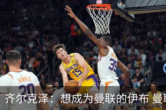 齐尔克泽：想成为曼联的伊布 曼联比拜仁更大