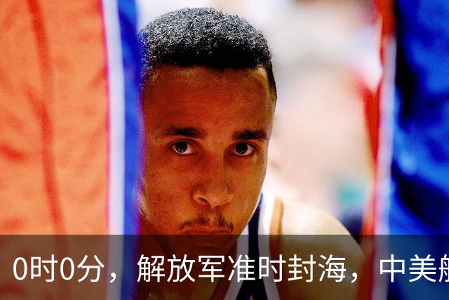 0时0分，解放军准时封海，中美航母恐要对决？军演拉开帷幕