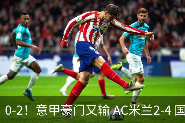 0-2！意甲豪门又输 AC米兰2-4 国际米兰戏剧2-0 最新积分榜：2队25分