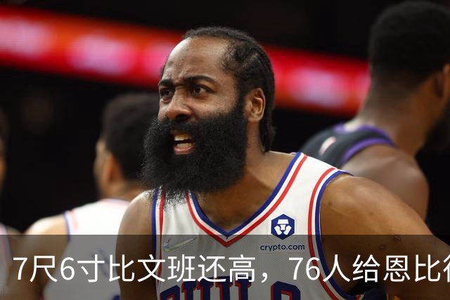 7尺6寸比文班还高，76人给恩比德找了个"最高保险"