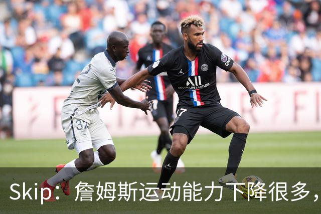 Skip：詹姆斯运动能力下降很多，我看好76人冲出东部